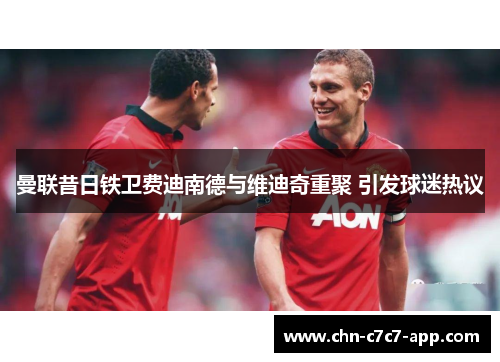 曼联昔日铁卫费迪南德与维迪奇重聚 引发球迷热议